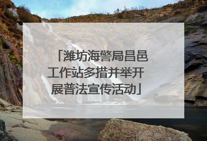 潍坊海警局昌邑工作站多措并举开展普法宣传活动