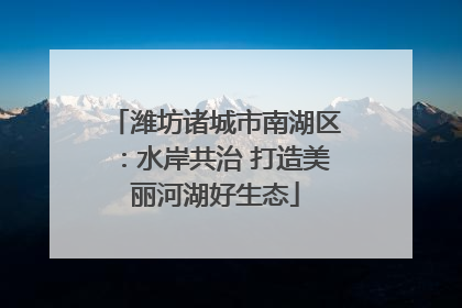 潍坊诸城市南湖区：水岸共治 打造美丽河湖好生态