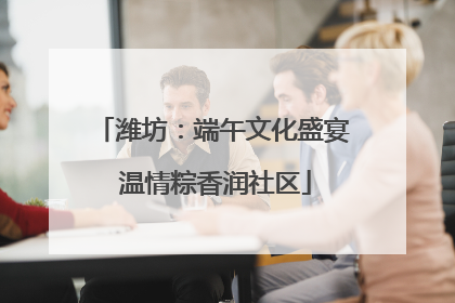 潍坊：端午文化盛宴 温情粽香润社区