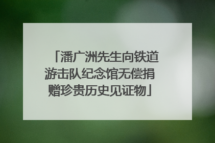 潘广洲先生向铁道游击队纪念馆无偿捐赠珍贵历史见证物