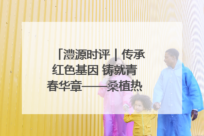 澧源时评｜传承红色基因 铸就青春华章——桑植热土上的青春长征