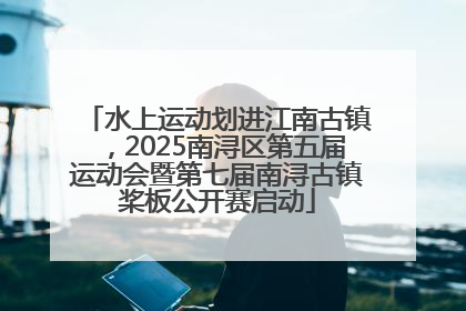 水上运动划进江南古镇，2025南浔区第五届运动会暨第七届南浔古镇桨板公开赛启动