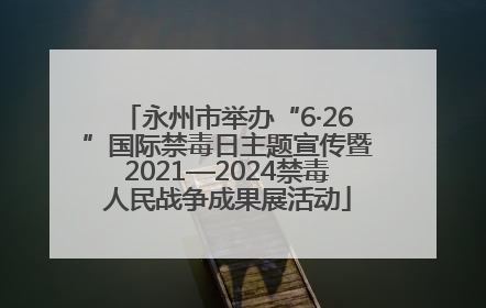 永州市举办“6·26”国际禁毒日主题宣传暨2021—2024禁毒人民战争成果展活动