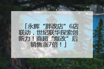 永辉“胖改店”6店联动，世纪联华探索创新力！商超“爆改”后销售涨7倍！