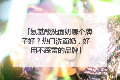 氨基酸洗面奶哪个牌子好？热门洗面奶，好用不踩雷的品牌