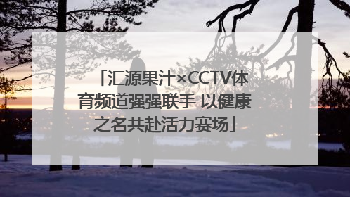 汇源果汁×CCTV体育频道强强联手 以健康之名共赴活力赛场