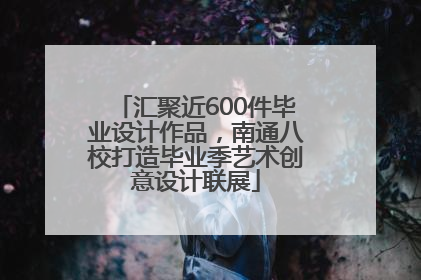 汇聚近600件毕业设计作品，南通八校打造毕业季艺术创意设计联展