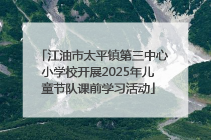 江油市太平镇第三中心小学校开展2025年儿童节队课前学习活动