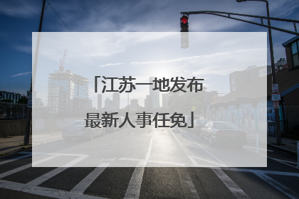 江苏一地发布最新人事任免