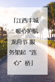 江西丰城：暖心护航龙舟节 服务架起“连心”桥