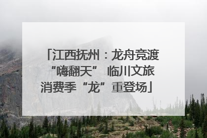 江西抚州：龙舟竞渡“嗨翻天” 临川文旅消费季“龙”重登场