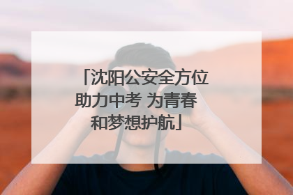 沈阳公安全方位助力中考 为青春和梦想护航