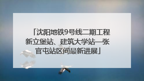 沈阳地铁9号线二期工程新立堡站、建筑大学站—张官屯站区间最新进展
