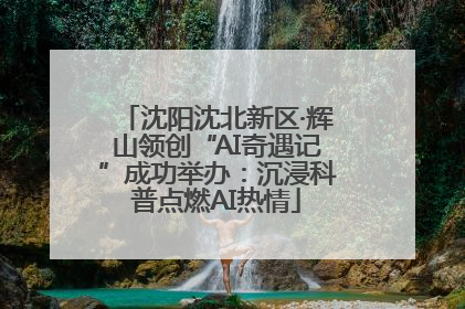 沈阳沈北新区·辉山领创“AI奇遇记”成功举办：沉浸科普点燃AI热情