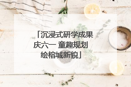 沉浸式研学成果庆六一 童趣规划绘榕城新貌