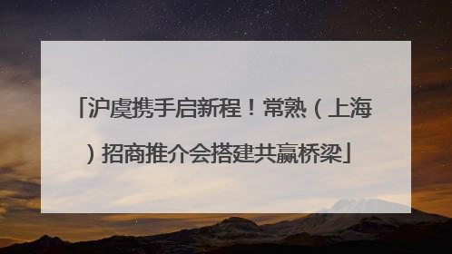 沪虞携手启新程！常熟（上海）招商推介会搭建共赢桥梁