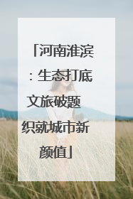 河南淮滨：生态打底文旅破题 织就城市新颜值