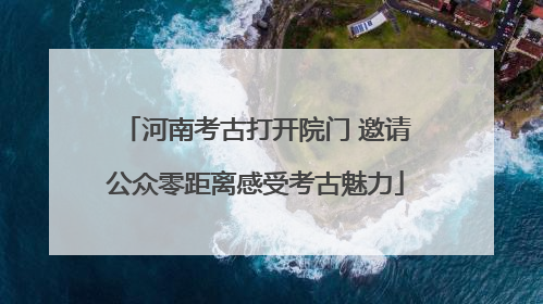 河南考古打开院门 邀请公众零距离感受考古魅力