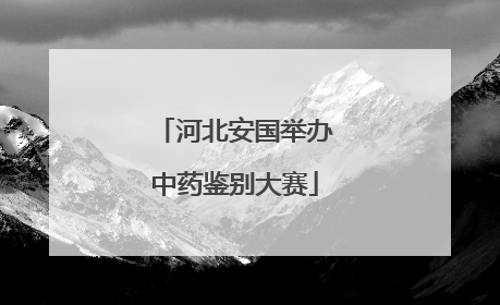 河北安国举办中药鉴别大赛