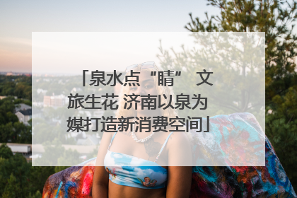 泉水点“睛” 文旅生花 济南以泉为媒打造新消费空间