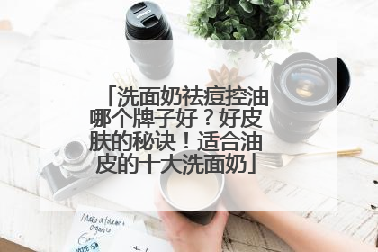 洗面奶祛痘控油哪个牌子好？好皮肤的秘诀！适合油皮的十大洗面奶