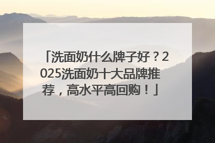 洗面奶什么牌子好？2025洗面奶十大品牌推荐，高水平高回购！