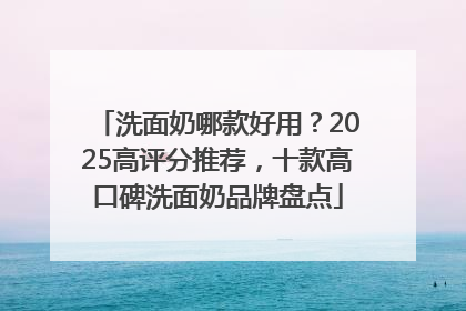 洗面奶哪款好用？2025高评分推荐，十款高口碑洗面奶品牌盘点