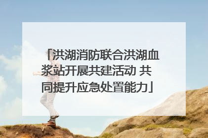 洪湖消防联合洪湖血浆站开展共建活动 共同提升应急处置能力