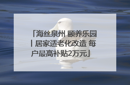 海丝泉州 颐养乐园丨居家适老化改造 每户最高补贴2万元
