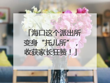 海口这个派出所变身“托儿所”，收获家长狂赞！