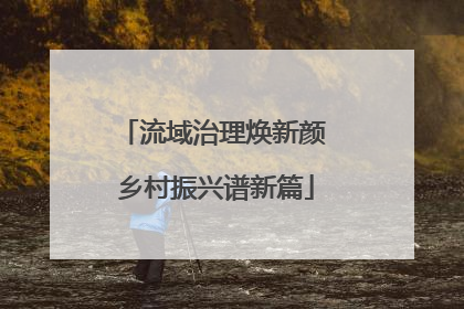 流域治理焕新颜 乡村振兴谱新篇