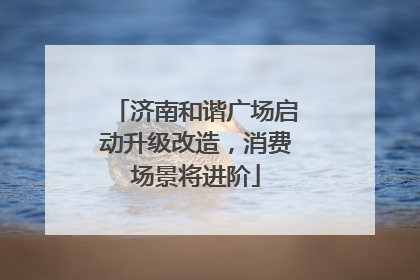 济南和谐广场启动升级改造，消费场景将进阶