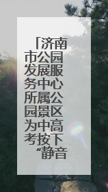 济南市公园发展服务中心所属公园景区为中高考按下“静音键”