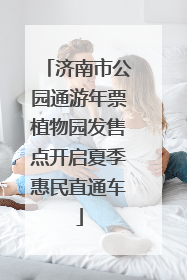 济南市公园通游年票植物园发售点开启夏季惠民直通车