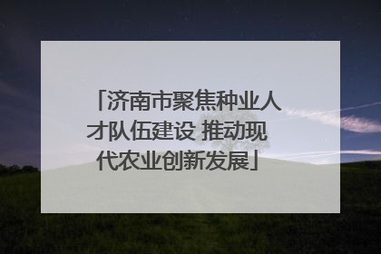 济南市聚焦种业人才队伍建设 推动现代农业创新发展