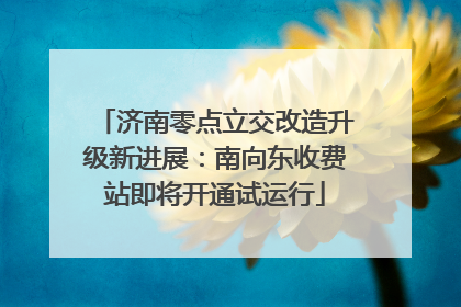 济南零点立交改造升级新进展：南向东收费站即将开通试运行