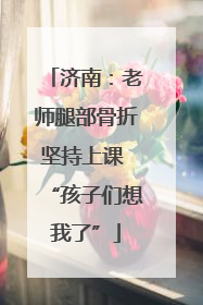 济南：老师腿部骨折坚持上课 “孩子们想我了”