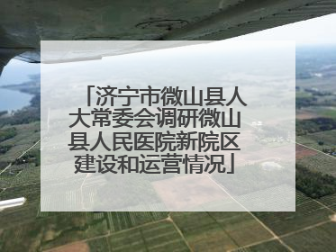 济宁市微山县人大常委会调研微山县人民医院新院区建设和运营情况