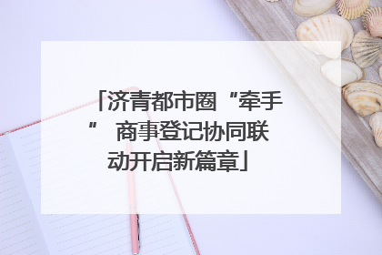 济青都市圈“牵手” 商事登记协同联动开启新篇章