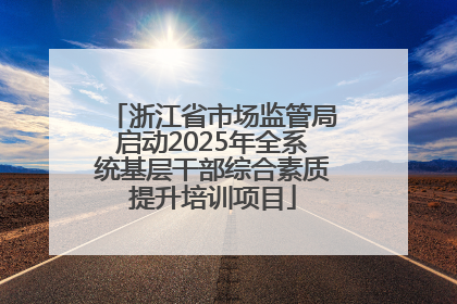 浙江省市场监管局启动2025年全系统基层干部综合素质提升培训项目