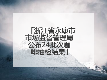 浙江省永康市市场监督管理局公布24批次咖啡抽检结果