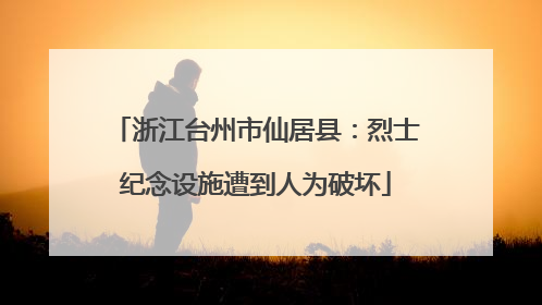 浙江台州市仙居县：烈士纪念设施遭到人为破坏