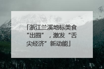 浙江兰溪地标美食“出圈”，激发“舌尖经济”新动能