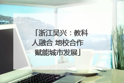 浙江吴兴：教科人融合 地校合作赋能城市发展