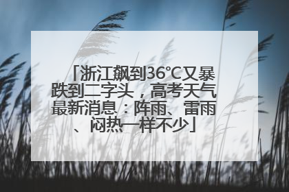 浙江飙到36℃又暴跌到二字头，高考天气最新消息：阵雨、雷雨、闷热一样不少