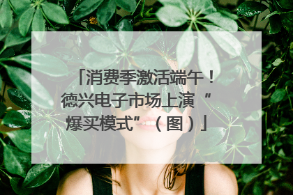 消费季激活端午！德兴电子市场上演“爆买模式”（图）