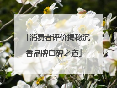 消费者评价揭秘沉香品牌口碑之道