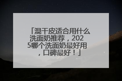 混干皮适合用什么洗面奶推荐，2025哪个洗面奶最好用，口碑最好！