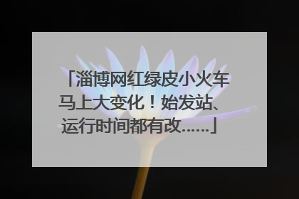 淄博网红绿皮小火车马上大变化！始发站、运行时间都有改……