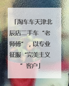 淘车车天津北辰店二手车“老师傅”，以专业征服“完美主义”客户